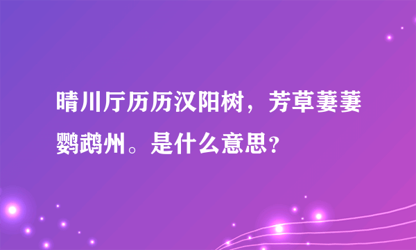 晴川厅历历汉阳树，芳草萋萋鹦鹉州。是什么意思？