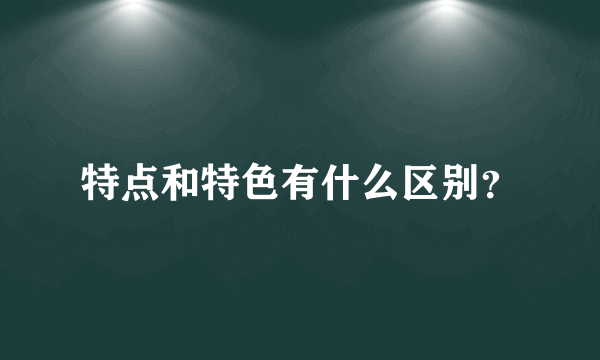 特点和特色有什么区别？