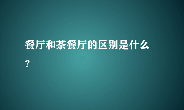 餐厅和茶餐厅的区别是什么 ？