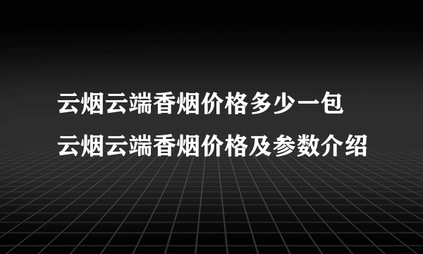 云烟云端香烟价格多少一包  云烟云端香烟价格及参数介绍