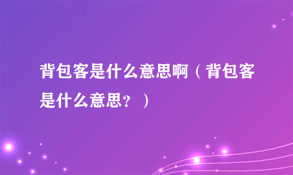 背包客是什么意思啊（背包客是什么意思？）