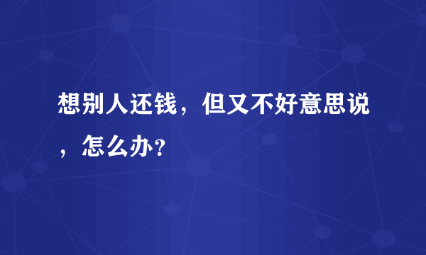 想别人还钱，但又不好意思说，怎么办？