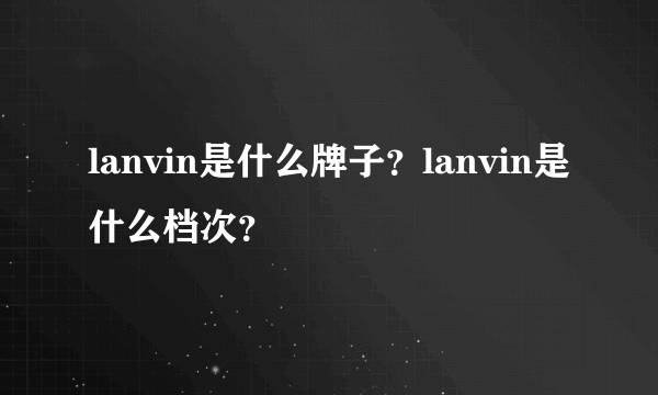 lanvin是什么牌子？lanvin是什么档次？