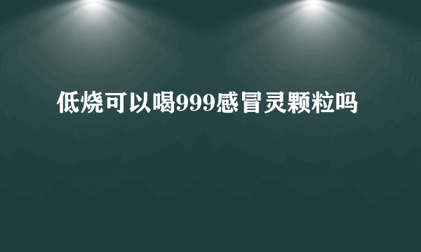 低烧可以喝999感冒灵颗粒吗