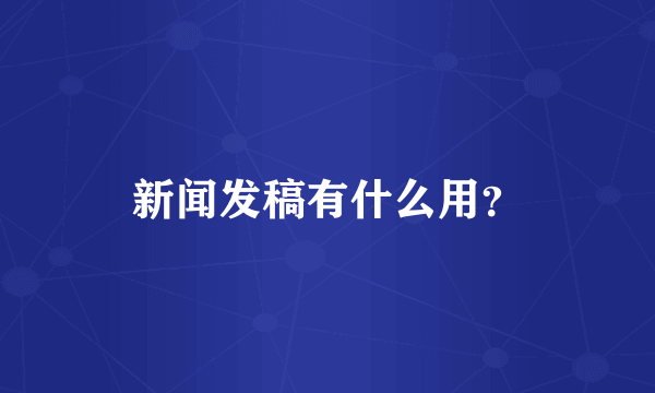 新闻发稿有什么用？