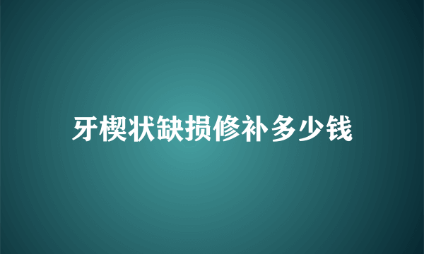 牙楔状缺损修补多少钱