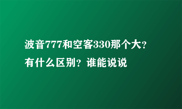 波音777和空客330那个大？有什么区别？谁能说说