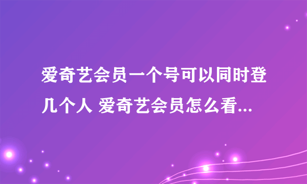 爱奇艺会员一个号可以同时登几个人 爱奇艺会员怎么看有几个人登录