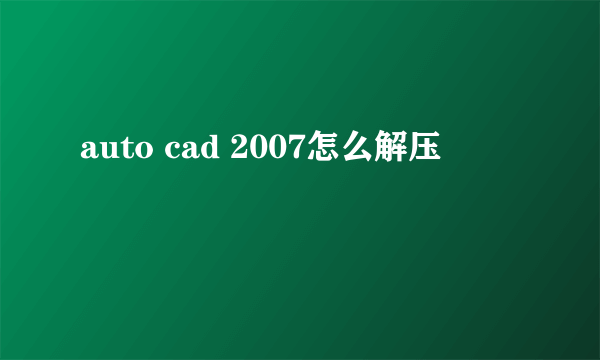 auto cad 2007怎么解压