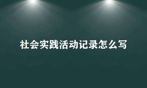 社会实践活动记录怎么写