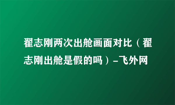 翟志刚两次出舱画面对比（翟志刚出舱是假的吗）-飞外网