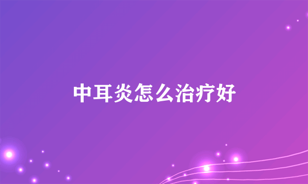 中耳炎怎么治疗好