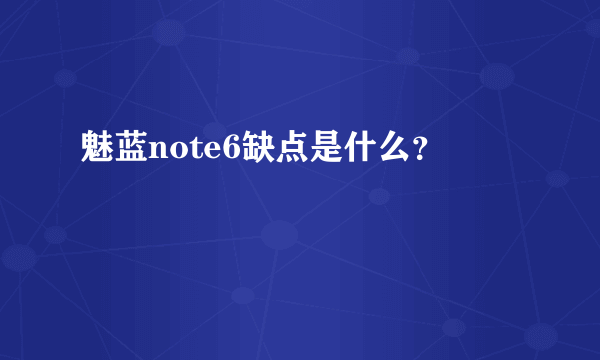 魅蓝note6缺点是什么？