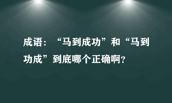 成语：“马到成功”和“马到功成”到底哪个正确啊？