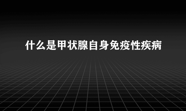 什么是甲状腺自身免疫性疾病