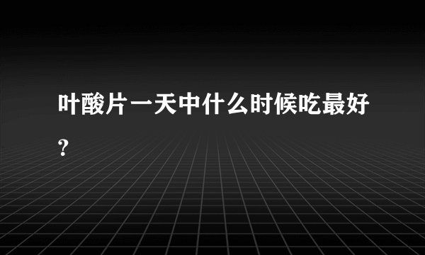 叶酸片一天中什么时候吃最好？