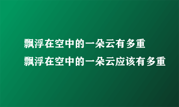 飘浮在空中的一朵云有多重 飘浮在空中的一朵云应该有多重