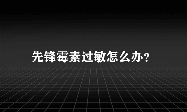 先锋霉素过敏怎么办？