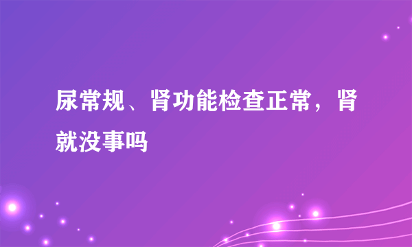 尿常规、肾功能检查正常，肾就没事吗