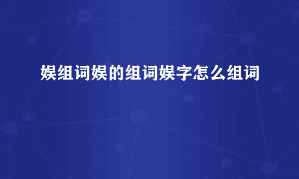 娱组词娱的组词娱字怎么组词