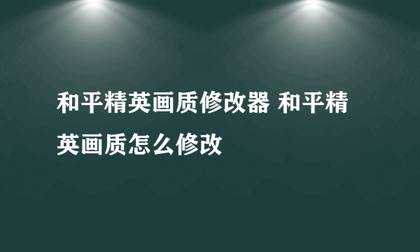 和平精英画质修改器 和平精英画质怎么修改