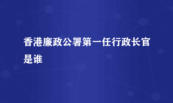 香港廉政公署第一任行政长官是谁