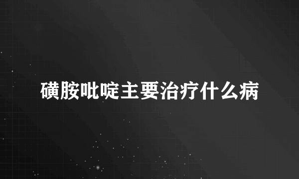 磺胺吡啶主要治疗什么病