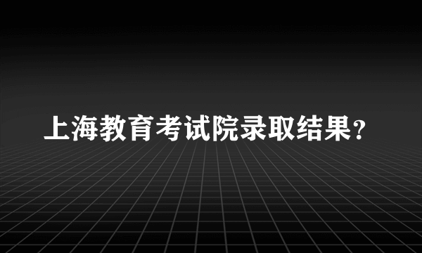 上海教育考试院录取结果？