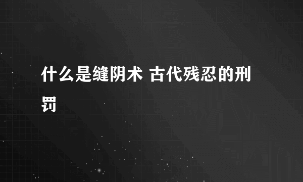 什么是缝阴术 古代残忍的刑罚