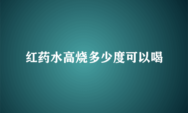 红药水高烧多少度可以喝