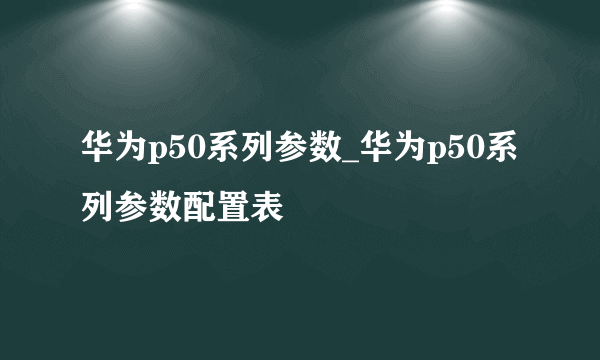 华为p50系列参数_华为p50系列参数配置表