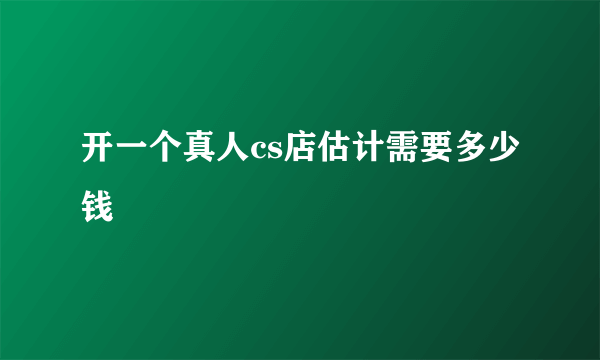 开一个真人cs店估计需要多少钱