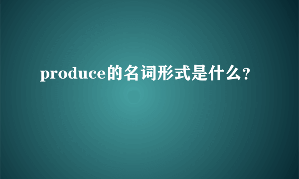 produce的名词形式是什么？