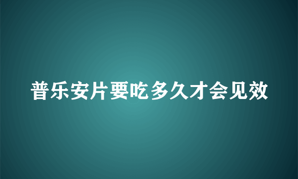 普乐安片要吃多久才会见效