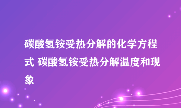 碳酸氢铵受热分解的化学方程式 碳酸氢铵受热分解温度和现象