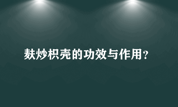 麸炒枳壳的功效与作用？