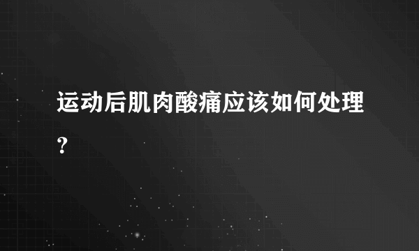 运动后肌肉酸痛应该如何处理？