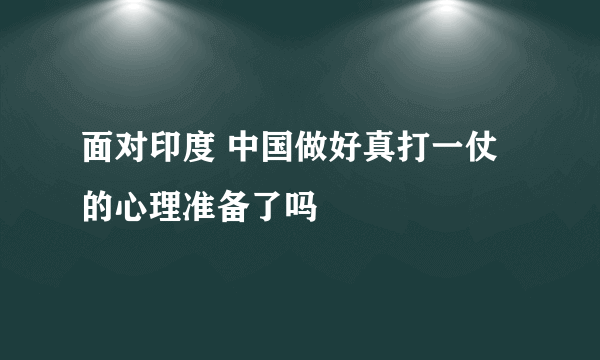 面对印度 中国做好真打一仗的心理准备了吗