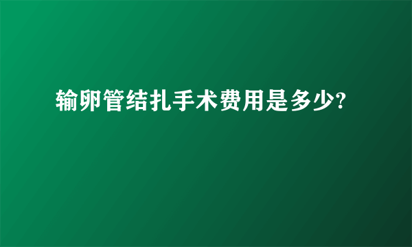 输卵管结扎手术费用是多少?