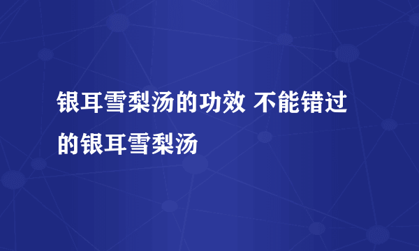 银耳雪梨汤的功效 不能错过的银耳雪梨汤