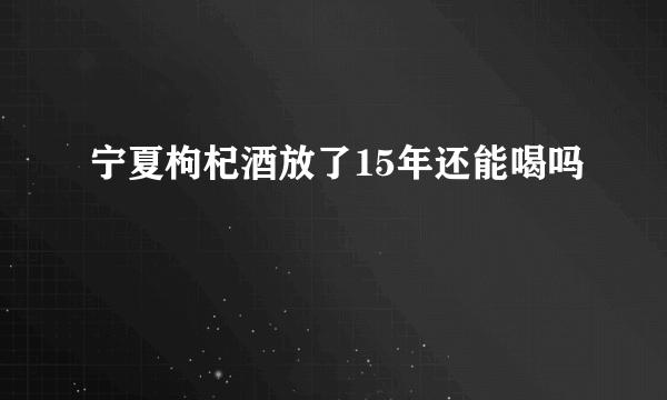 宁夏枸杞酒放了15年还能喝吗