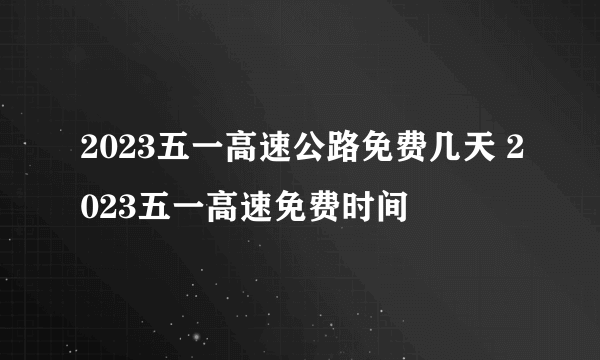 2023五一高速公路免费几天 2023五一高速免费时间