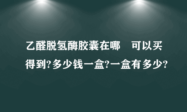 乙醛脱氢酶胶囊在哪裏可以买得到?多少钱一盒?一盒有多少?