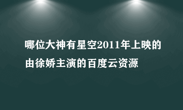 哪位大神有星空2011年上映的由徐娇主演的百度云资源