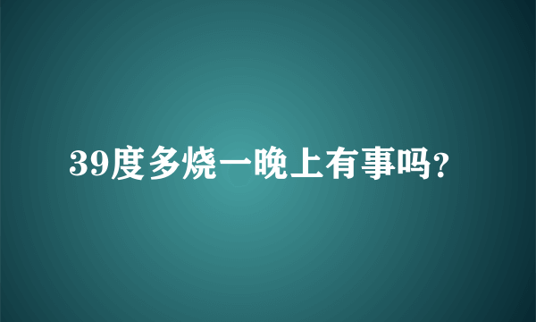 39度多烧一晚上有事吗？