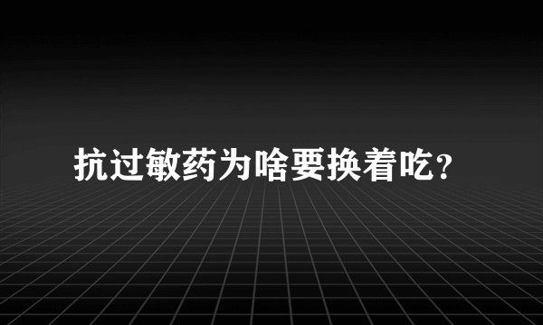 抗过敏药为啥要换着吃？