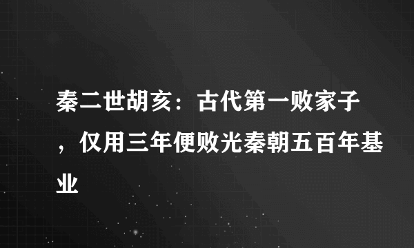 秦二世胡亥：古代第一败家子，仅用三年便败光秦朝五百年基业