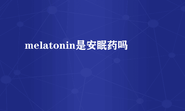 melatonin是安眠药吗