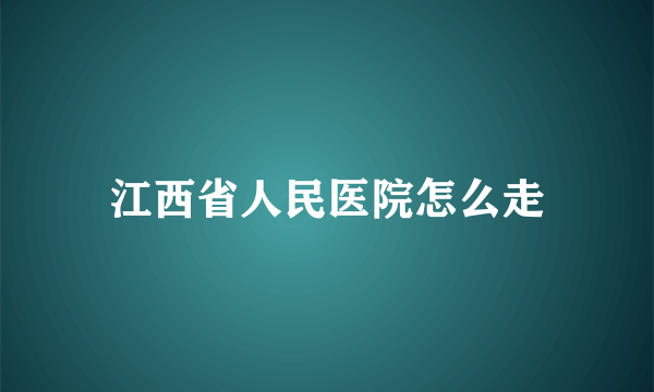 江西省人民医院怎么走