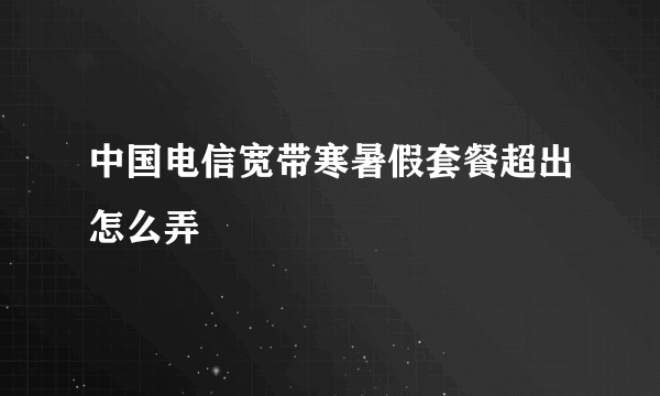 中国电信宽带寒暑假套餐超出怎么弄